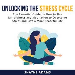 Unlocking the Stress Cycle: The Essential Guide on How to Use Mindfulness and Meditation to Overcome Stress and Live a More Pea|Adams, Shayne