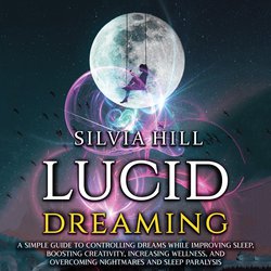Lucid Dreaming: A Simple Guide to Controlling Dreams While Improving Sleep, Boosting Creativity, Increasing Wellness, and Overc|Hill, Silvia
