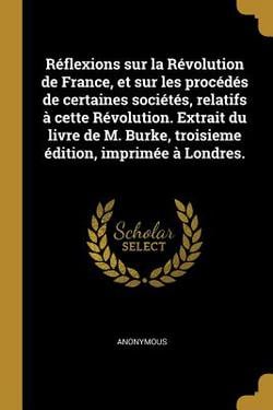 Réflexions sur la Révolution de France, et sur les procédés de certaines sociétés, relatifs à cette Révolution. Extrait du livre de M. Burke, troisiem|Anonymous