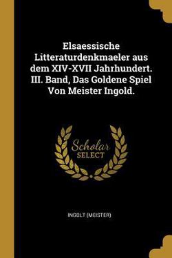 Elsaessische Litteraturdenkmaeler aus dem XIV-XVII Jahrhundert. III. Band, Das Goldene Spiel Von Meister Ingold.|Ingolt (Meister)
