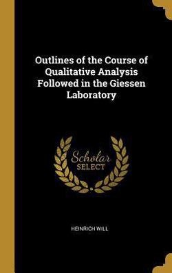 Outlines of the Course of Qualitative Analysis Followed in the Giessen Laboratory|Heinrich Will