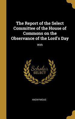The Report of the Select Committee of the House of Commons on the Observance of the Lord's Day|Anonymous