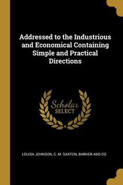 Addressed to the Industrious and Economical Containing Simple and Practical Directions|Louisa Johnson