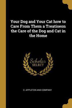 Your Dog and Your Cat how to Care From Them a Treatiseon the Care of the Dog and Cat in the Home|D. Appleton and Company