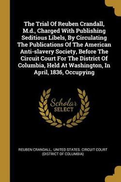 The Trial Of Reuben Crandall, M.d., Charged With Publishing Seditious Libels, By Circulating The Publications Of The American Anti-slavery Society, Be|Reuben Crandall