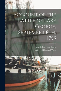 Account of the Battle of Lake George, September 8th, 1755 [microform]|Morris Patterson 1855-1918 Ferris