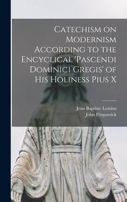Catechism on Modernism According to the Encyclical 'Pascendi Dominici Gregis' of his Holiness Pius X|Jean Baptiste Lemius