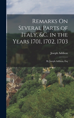Remarks On Several Parts of Italy, &c. in the Years 1701, 1702, 1703|Joseph Addison