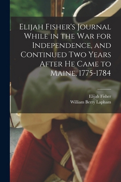 Elijah Fisher's Journal While in the war for Independence, and Continued two Years After he Came to Maine, 1775-1784|William Berry Lapham
