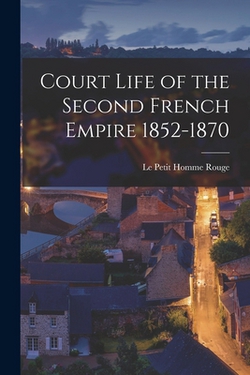Court Life of the Second French Empire 1852-1870|Le Petit Homme Rouge