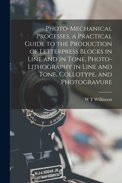 Photo-mechanical Processes, a Practical Guide to the Production of Letterpress Blocks in Line and in Tone, Photo-lithography in Line and Tone, Colloty|W. T. Wilkinson