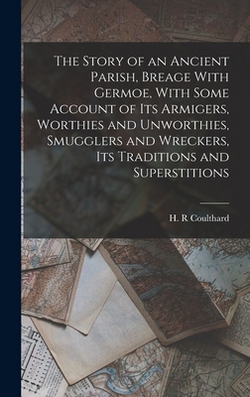 The Story of an Ancient Parish, Breage With Germoe, With Some Account of its Armigers, Worthies and Unworthies, Smugglers and Wreckers, its Traditions|H. R. Coulthard