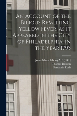 An Account of the Bilious Remitting Yellow Fever, as it Appeared in the City of Philadelphia, in the Year 1793|Benjamin Rush