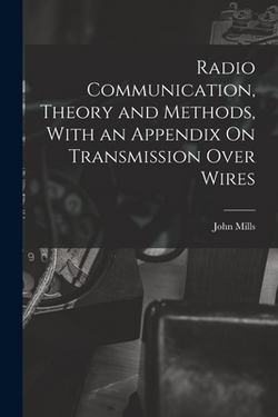 Radio Communication, Theory and Methods, With an Appendix On Transmission Over Wires|John Mills