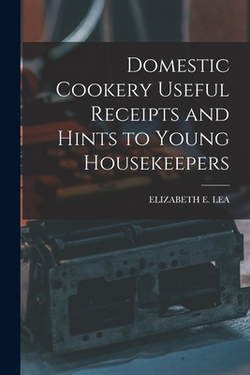 Domestic Cookery Useful Receipts and Hints to Young Housekeepers|Elizabeth E. Lea