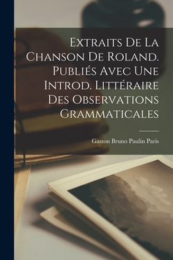 Extraits de la Chanson de Roland. Publiés avec une introd. littéraire des observations grammaticales|Gaston Bruno Paulin Paris