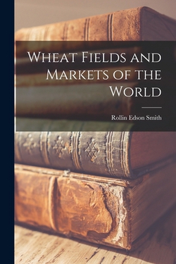Wheat Fields and Markets of the World|Rollin Edson Smith