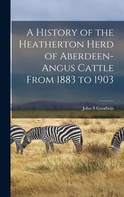 A History of the Heatherton Herd of Aberdeen-Angus Cattle From 1883 to 1903|John S. Goodwin