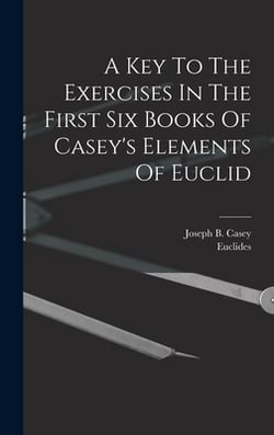 A Key To The Exercises In The First Six Books Of Casey's Elements Of Euclid|Joseph B. Casey