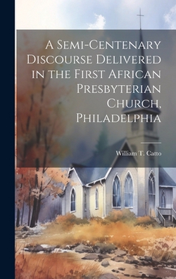 A Semi-Centenary Discourse Delivered in the First African Presbyterian Church, Philadelphia|William T. Catto