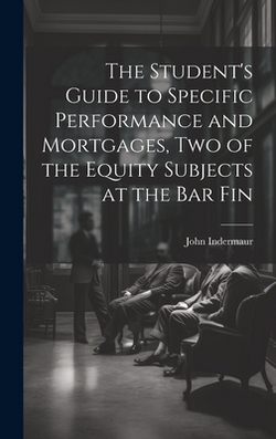 The Student's Guide to Specific Performance and Mortgages, two of the Equity Subjects at the bar Fin|John Indermaur