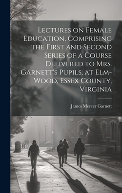 Lectures on Female Education, Comprising the First and Second Series of a Course Delivered to Mrs. Garnett's Pupils, at Elm-wood, Essex County, Virgin|James Mercer 1770-1843 [From Garnett