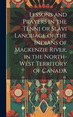 Lessons and prayers in the Tenni or Slavi language of the Indians of Mackenzie River, in the North-West Territory of Canada|Anonymous