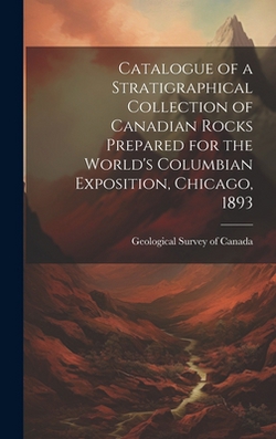 Catalogue of a Stratigraphical Collection of Canadian Rocks Prepared for the World's Columbian Exposition, Chicago, 1893|Geological Survey of Canada