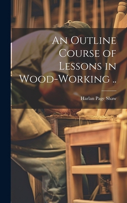 An Outline Course of Lessons in Wood-working ..|Harlan Page] [Shaw