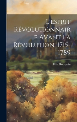 L'esprit révolutionnaire avant la Révolution, 1715-1789|Félix Rocquain