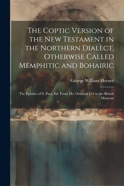 The Coptic Version of the New Testament in the Northern Dialect, Otherwise Called Memphitic and Bohairic|George William Horner