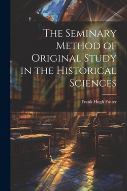 The Seminary Method of Original Study in the Historical Sciences|Frank Hugh Foster