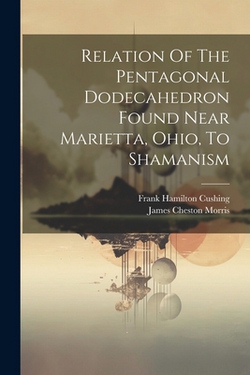 Relation Of The Pentagonal Dodecahedron Found Near Marietta, Ohio, To Shamanism|James Cheston Morris