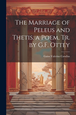 The Marriage of Peleus and Thetis, a Poem, Tr. by G.F. Ottey|Gaius Valerius Catullus