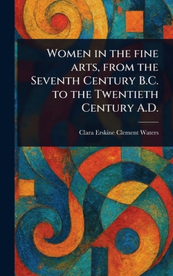 Women in the Fine Arts, From the Seventh Century B.C. to the Twentieth Century A.D.|Clara Erskine Clement Waters