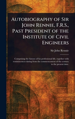 Autobiography of Sir John Rennie, F.R.S., Past President of the Institute of Civil Engineers|John Rennie