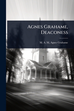 Agnes Grahame, Deaconess|Agnes Grahame M. A. M.