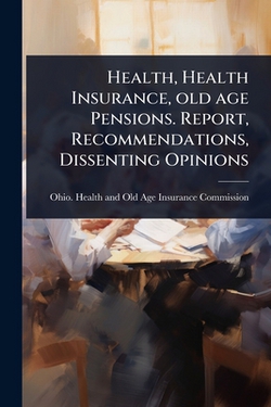 Health, Health Insurance, old age Pensions. Report, Recommendations, Dissenting Opinions|Ohio Health and Old Age Insurance Co