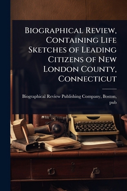 Biographical Review, Containing Life Sketches of Leading Citizens of New London County, Connecticut|Biographical Review Publishing Compan