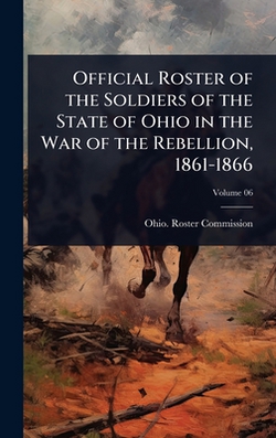 Official Roster of the Soldiers of the State of Ohio in the War of the Rebellion, 1861-1866|Ohio Roster Commission