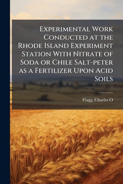 Experimental Work Conducted at the Rhode Island Experiment Station With Nitrate of Soda or Chile Salt-peter as a Fertilizer Upon Acid Soils|Flagg Charles O
