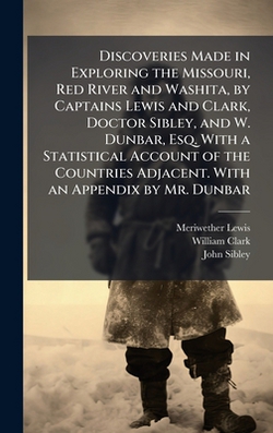 Discoveries Made in Exploring the Missouri, Red River and Washita, by Captains Lewis and Clark, Doctor Sibley, and W. Dunbar, Esq. With a Statistical|Meriwether Lewis