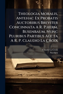 Theologia Moralis, Antehac Ex Probatis Auctoribus Breviter Concinnata A R. P.herm. Busenbaum, Nunc Pluribus Partibus Aucta A R. P. Claudio La Croix|Claude La Croix