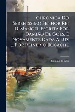 Chronica Do Serenissimo Senhor Rei D. Manoel Escrita Por DamiÃ£o De Goes. E Novamente Dada A Luz ... Por Reinerio Bocache|Damiã£o de Gã3is