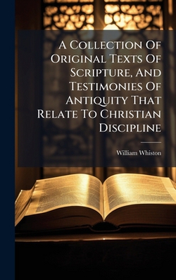 A Collection Of Original Texts Of Scripture, And Testimonies Of Antiquity That Relate To Christian Discipline|William Whiston