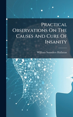 Practical Observations On The Causes And Cure Of Insanity|William Saunders Hallaran