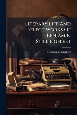 Literary Life And Select Works Of Benjamin Stillingfleet|Benjamin Stillingfleet