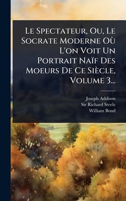 Le Spectateur, Ou, Le Socrate Moderne OÃ¹ L'on Voit Un Portrait Naïf Des Moeurs De Ce Siècle, Volume 3...|Joseph Addison