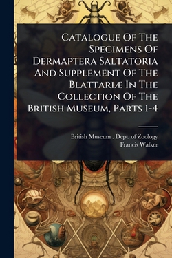 Catalogue Of The Specimens Of Dermaptera Saltatoria And Supplement Of The BlattariÃ] In The Collection Of The British Museum, Parts 1-4|British Museum (Natural History) Dep