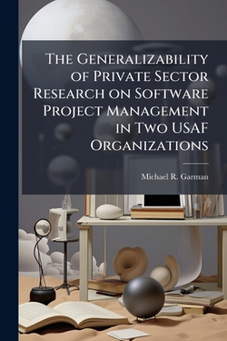 The Generalizability of Private Sector Research on Software Project Management in Two USAF Organizations|Michael R. Garman